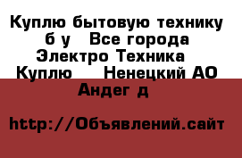 Куплю бытовую технику б/у - Все города Электро-Техника » Куплю   . Ненецкий АО,Андег д.